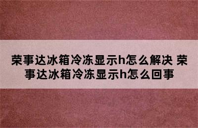 荣事达冰箱冷冻显示h怎么解决 荣事达冰箱冷冻显示h怎么回事